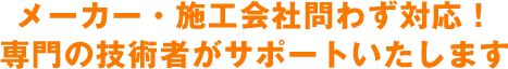 メーカー・施工会社問わず対応！専門の技術者がサポートいたします